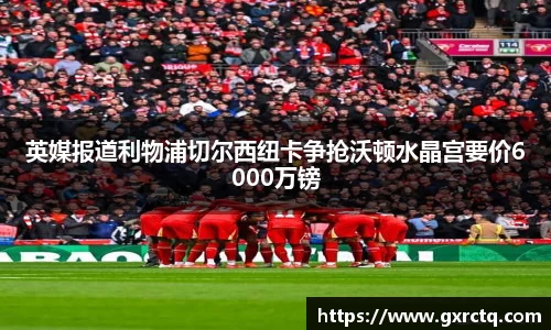 英媒报道利物浦切尔西纽卡争抢沃顿水晶宫要价6000万镑