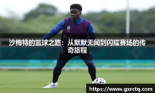 沙梅特的篮球之路：从默默无闻到闪耀赛场的传奇旅程