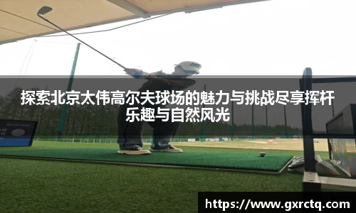 探索北京太伟高尔夫球场的魅力与挑战尽享挥杆乐趣与自然风光