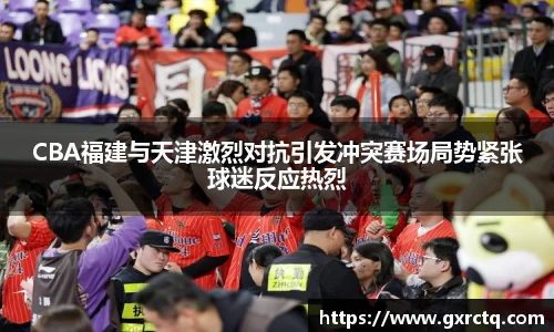 CBA福建与天津激烈对抗引发冲突赛场局势紧张球迷反应热烈