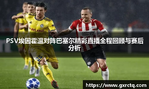 PSV埃因霍温对阵巴塞尔精彩直播全程回顾与赛后分析