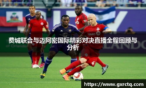 费城联合与迈阿密国际精彩对决直播全程回顾与分析