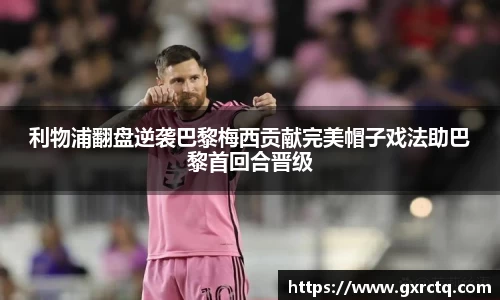 利物浦翻盘逆袭巴黎梅西贡献完美帽子戏法助巴黎首回合晋级