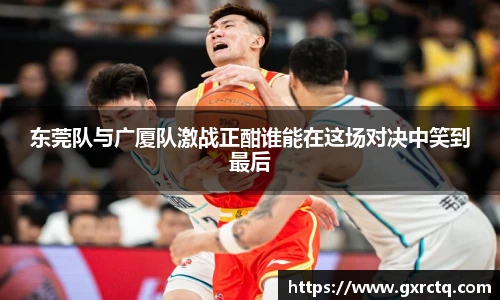 东莞队与广厦队激战正酣谁能在这场对决中笑到最后